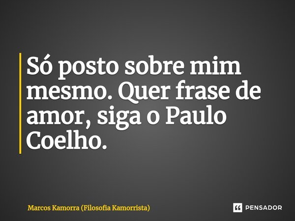 ⁠Só posto sobre mim mesmo. Quer frase de amor, siga o Paulo Coelho.... Frase de Marcos Kamorra (Filosofia Kamorrista).