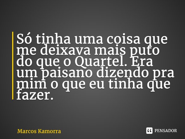 ⁠Só tinha uma coisa que me deixava mais puto do que o Quartel. Era um paisano dizendo pra mim o que eu tinha que fazer.... Frase de Marcos Kamorra.