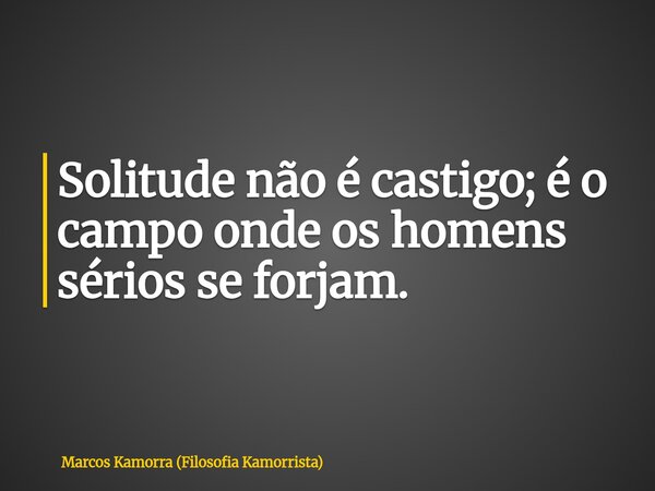 Solitude não é castigo; é o campo onde os homens sérios se forjam.... Frase de Marcos Kamorra (Filosofia Kamorrista).