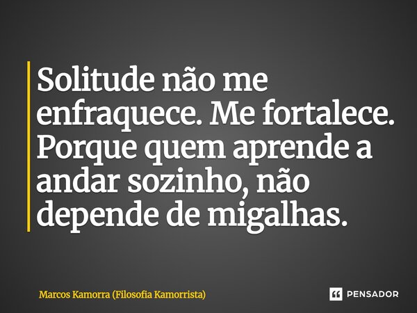 ⁠Solitude não me enfraquece. Me fortalece. Porque quem aprende a andar sozinho, não depende de migalhas.... Frase de Marcos Kamorra (Filosofia Kamorrista).