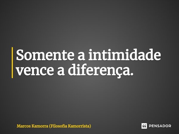 ⁠Somente a intimidade vence a diferença.... Frase de Marcos Kamorra (Filosofia Kamorrista).