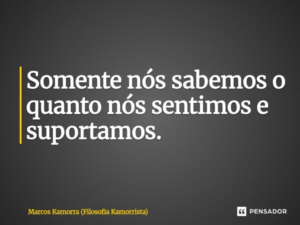 ⁠Somente nós sabemos o quanto nós sentimos e suportamos.⁠... Frase de Marcos Kamorra (Filosofia Kamorrista).