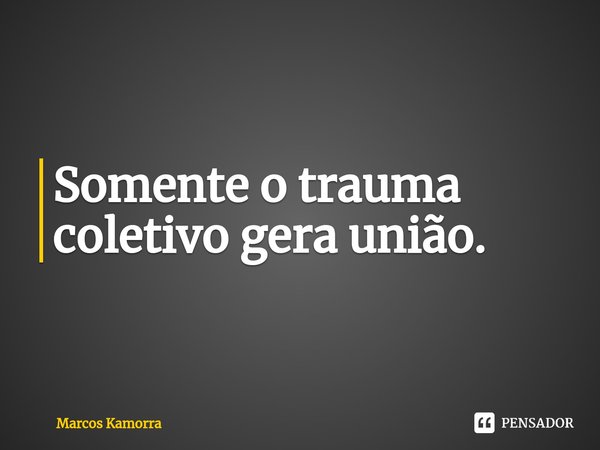 Somente o trauma coletivo gera união.⁠... Frase de Marcos Kamorra.