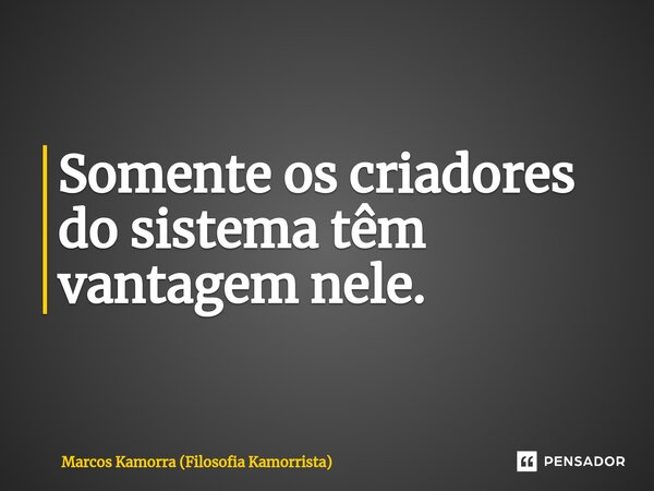 ⁠Somente os criadores do sistema têm vantagem nele.... Frase de Marcos Kamorra (Filosofia Kamorrista).