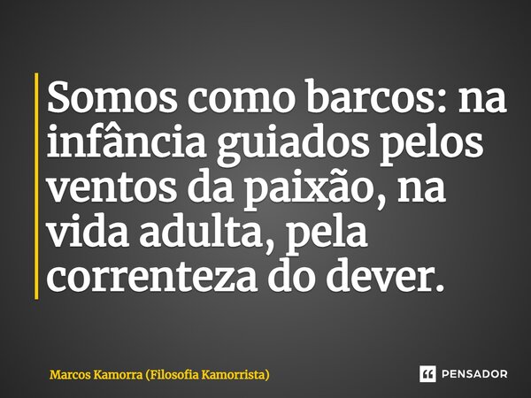 ⁠Somos como barcos: na infância guiados pelos ventos da paixão, na vida adulta, pela correnteza do dever.... Frase de Marcos Kamorra (Filosofia Kamorrista).