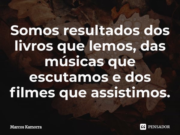 ⁠Somos resultados dos livros que lemos, das músicas que escutamos e dos filmes que assistimos.... Frase de Marcos Kamorra.