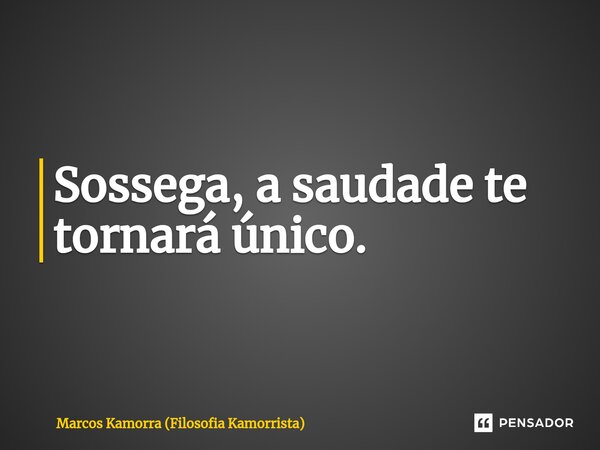 ⁠Sossega, a saudade te tornará único.... Frase de Marcos Kamorra (Filosofia Kamorrista).