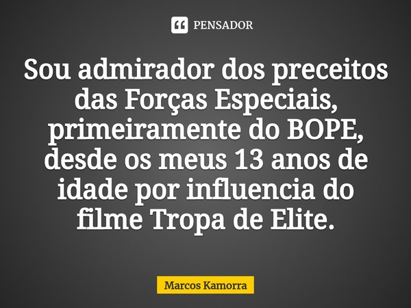 ⁠Sou admirador dos preceitos das Forças Especiais, primeiramente do BOPE, desde os meus 13 anos de idade por influencia do filme Tropa de Elite.... Frase de Marcos Kamorra.