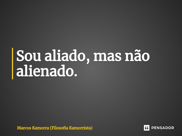 Sou aliado, mas não alienado.⁠... Frase de Marcos Kamorra (Filosofia Kamorrista).