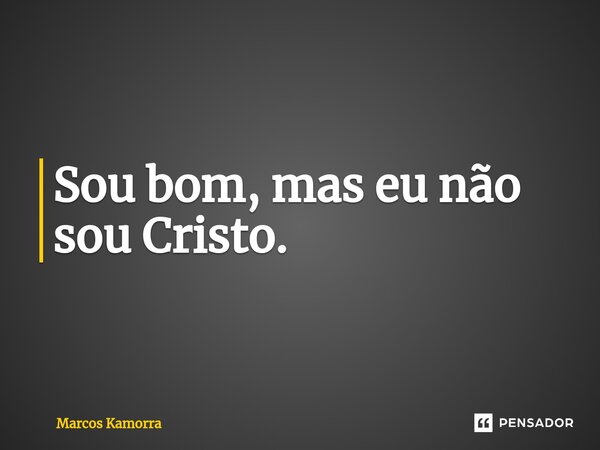 ⁠Sou bom, mas eu não sou Cristo.... Frase de Marcos Kamorra.