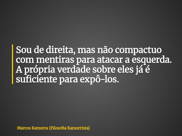 Sou de direita, mas não compactuo com mentiras para atacar a esquerda. A própria verdade sobre eles já é suficiente para expô-los.... Frase de Marcos Kamorra (Filosofia Kamorrista).