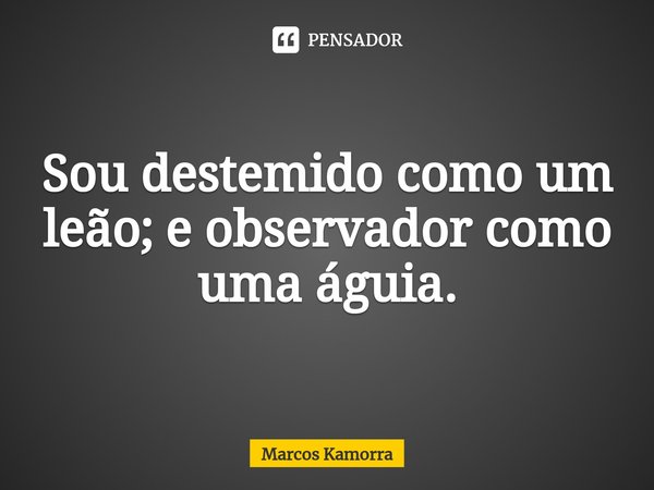 Sou destemido como um leão; e observador como uma águia.... Frase de Marcos Kamorra.