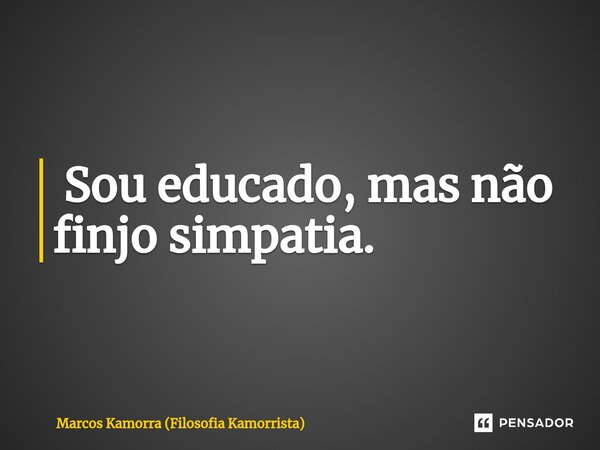 ⁠ Sou educado, mas não finjo simpatia.... Frase de Marcos Kamorra (Filosofia Kamorrista).