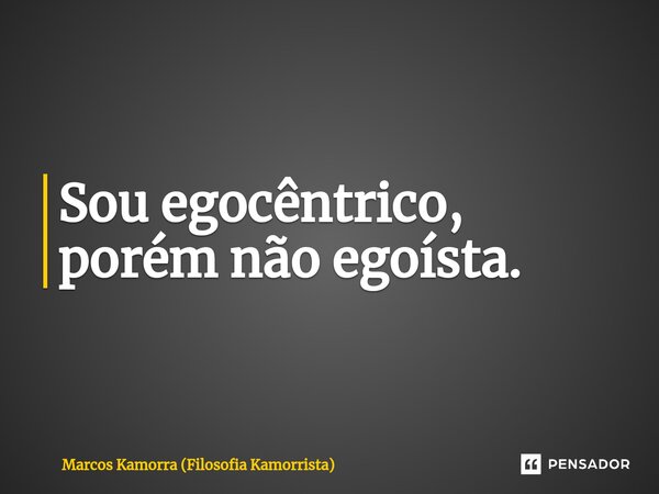 ⁠Sou egocêntrico, porém não egoísta.... Frase de Marcos Kamorra (Filosofia Kamorrista).