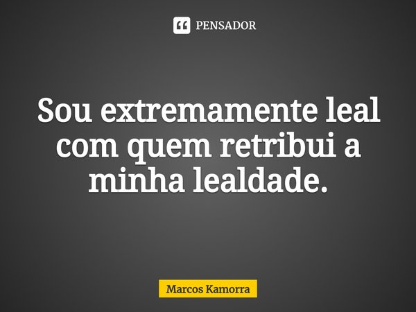 ⁠Sou extremamente leal com quem retribui a minha lealdade.... Frase de Marcos Kamorra.