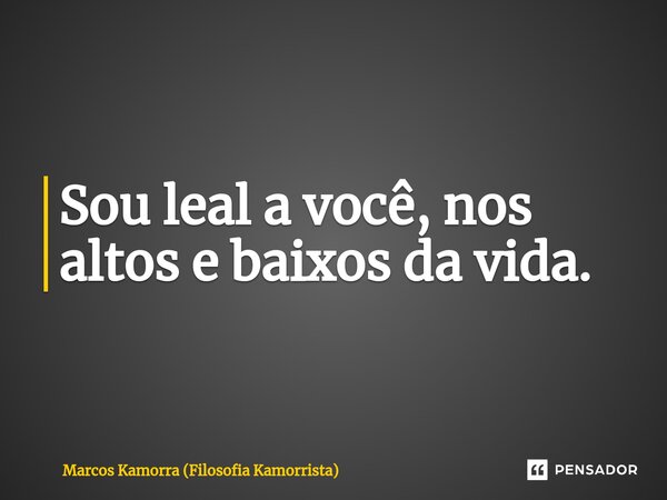 ⁠Sou leal a você, nos altos e baixos da vida.... Frase de Marcos Kamorra (Filosofia Kamorrista).