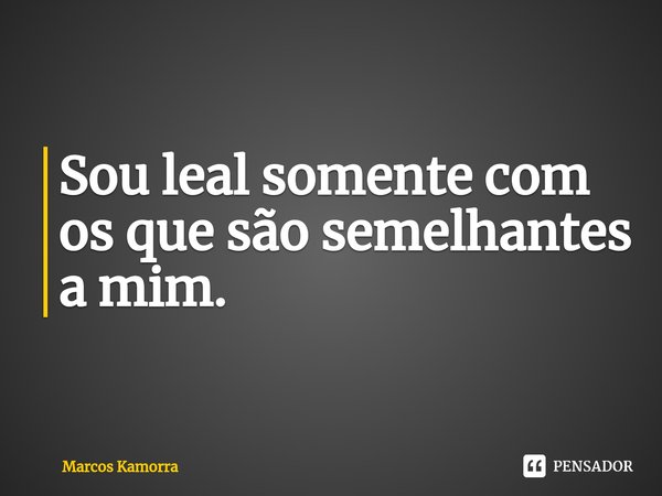 ⁠⁠Sou leal somente com os que são semelhantes a mim.... Frase de Marcos Kamorra.