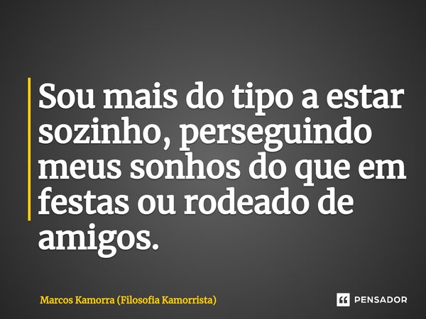⁠Sou mais do tipo a estar sozinho, perseguindo meus sonhos do que em festas ou rodeado de amigos.... Frase de Marcos Kamorra (Filosofia Kamorrista).