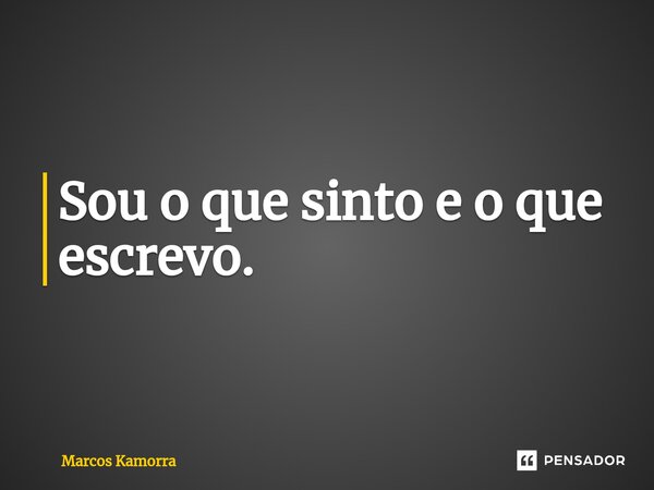 ⁠Sou o que sinto e o que escrevo.... Frase de Marcos Kamorra.