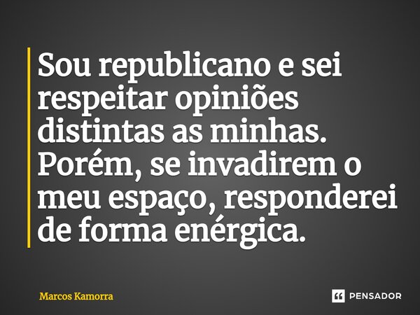 ⁠Sou republicano e sei respeitar opiniões distintas as minhas. Porém, se invadirem o meu espaço, responderei de forma enérgica.... Frase de Marcos Kamorra.