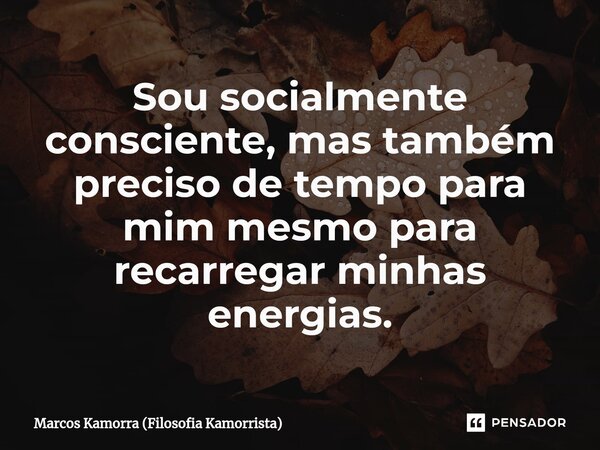⁠Sou socialmente consciente, mas também preciso de tempo para mim mesmo para recarregar minhas energias.... Frase de Marcos Kamorra (Filosofia Kamorrista).