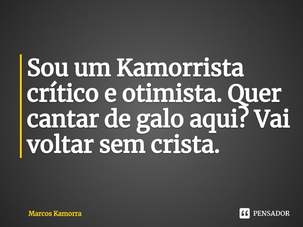 ⁠Sou um Kamorrista crítico e otimista. Quer cantar de galo aqui? Vai voltar sem crista.... Frase de Marcos Kamorra.