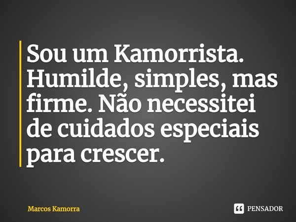 ⁠Sou um Kamorrista. Humilde, simples, mas firme. Não necessitei de cuidados especiais para crescer.... Frase de Marcos Kamorra.