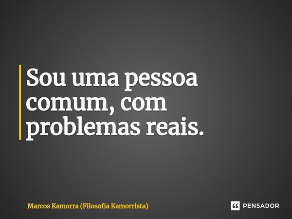 ⁠Sou uma pessoa comum, com problemas reais.... Frase de Marcos Kamorra (Filosofia Kamorrista).