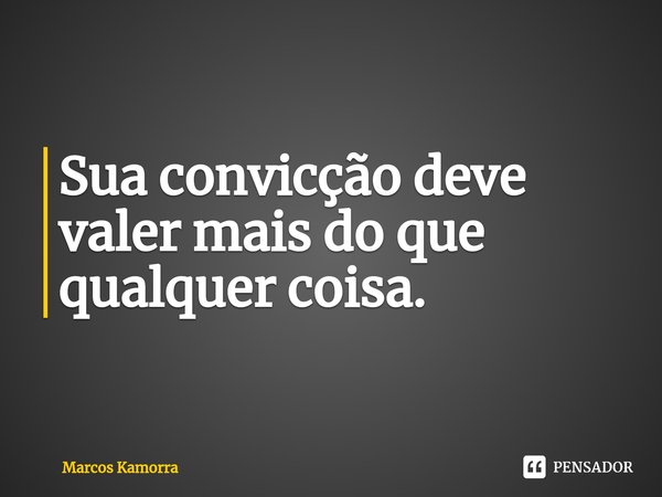 ⁠Sua convicção deve valer mais do que qualquer coisa.... Frase de Marcos Kamorra.
