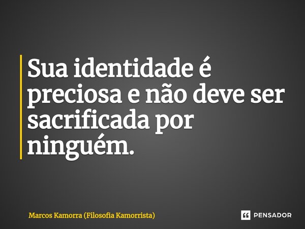 ⁠⁠Sua identidade é preciosa e não deve ser sacrificada por ninguém.... Frase de Marcos Kamorra (Filosofia Kamorrista).