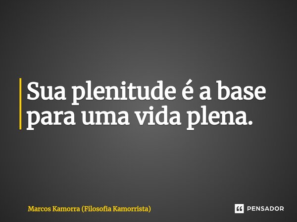 ⁠Sua plenitude é a base para uma vida plena.... Frase de Marcos Kamorra (Filosofia Kamorrista).