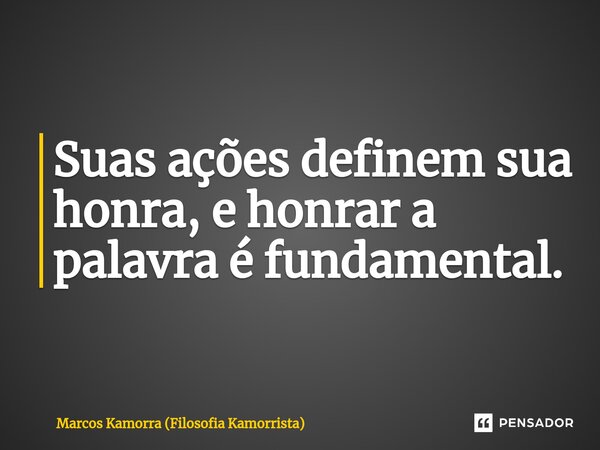 ⁠Suas ações definem sua honra, e honrar a palavra é fundamental.... Frase de Marcos Kamorra (Filosofia Kamorrista).