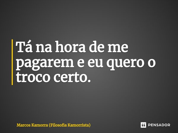 ⁠Tá na hora de me pagarem e eu quero o troco certo.... Frase de Marcos Kamorra (Filosofia Kamorrista).