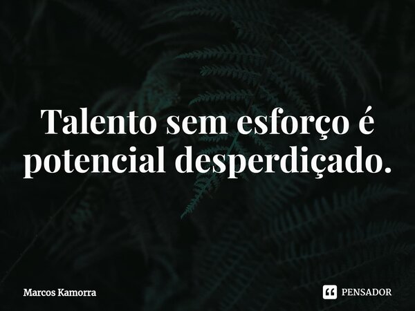 ⁠Talento sem esforço é potencial desperdiçado.... Frase de Marcos Kamorra.