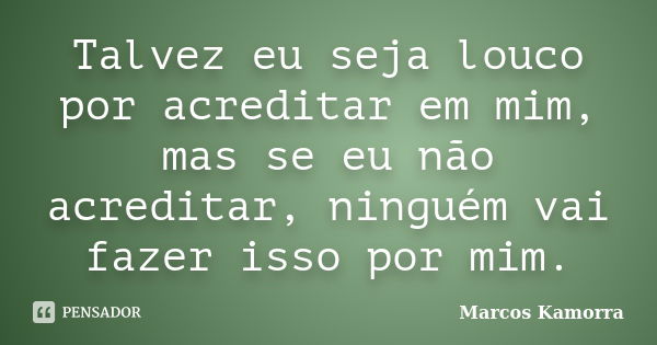 Talvez eu seja louco por acreditar em mim, mas se eu não acreditar, ninguém vai fazer isso por mim.... Frase de Marcos Kamorra.