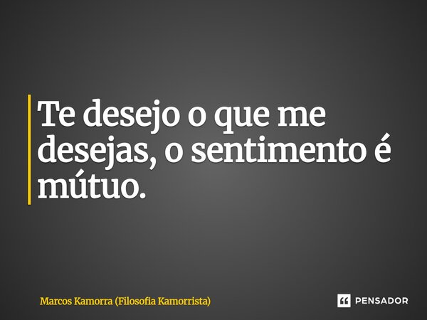 Te desejo o que me desejas, o sentimento é mútuo.⁠... Frase de Marcos Kamorra (Filosofia Kamorrista).