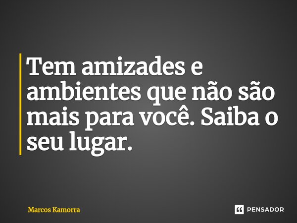 ⁠Tem amizades e ambientes que não são mais para você. Saiba o seu lugar.... Frase de Marcos Kamorra.