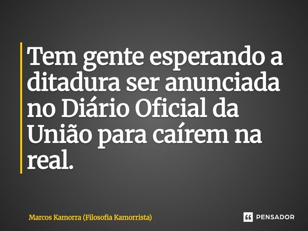 Tem gente esperando a ⁠ditadura ser anunciada no Diário Oficial da União para caírem na real.... Frase de Marcos Kamorra (Filosofia Kamorrista).