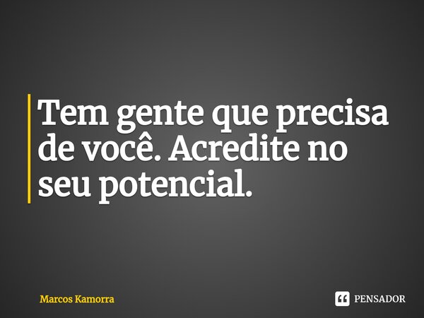 ⁠Tem gente que precisa de você. Acredite no seu potencial.... Frase de Marcos Kamorra.