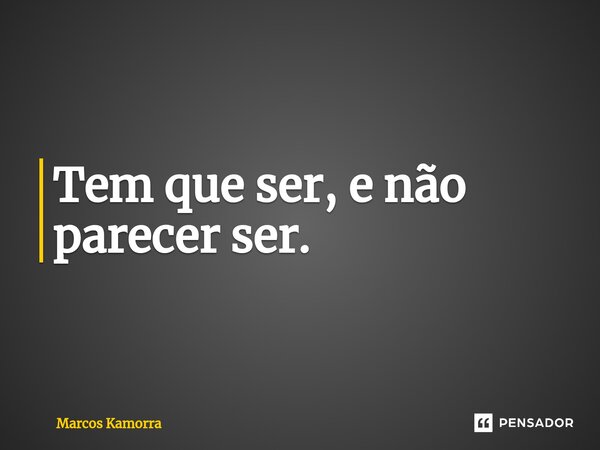 ⁠Tem que ser, e não parecer ser.... Frase de Marcos Kamorra.