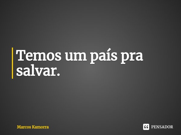 ⁠Temos um país pra salvar.... Frase de Marcos Kamorra.