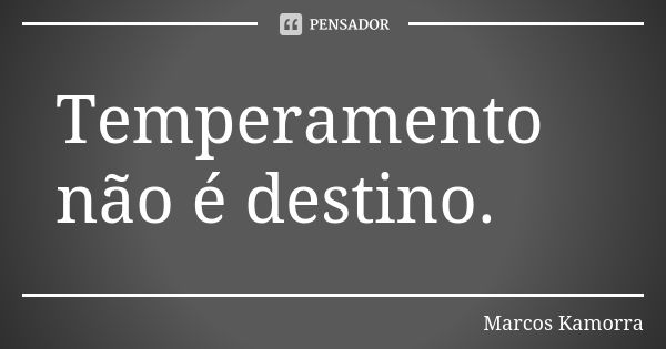 Temperamento não é destino.... Frase de Marcos Kamorra.