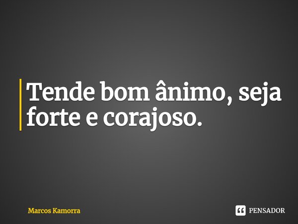 ⁠Tende bom ânimo, seja forte e corajoso.... Frase de Marcos Kamorra.