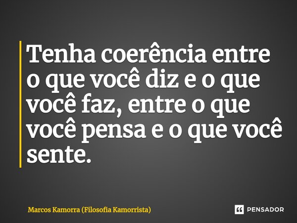 ⁠Tenha coerência entre o que você diz e o que você faz, entre o que você pensa e o que você sente.... Frase de Marcos Kamorra (Filosofia Kamorrista).