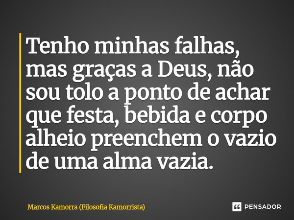 ⁠Tenho minhas falhas, mas graças a Deus, não sou tolo a ponto de achar que festa, bebida e corpo alheio preenchem o vazio de uma alma vazia.... Frase de Marcos Kamorra (Filosofia Kamorrista).