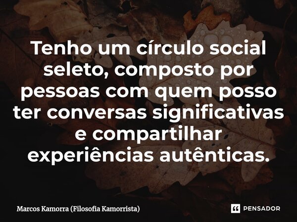 ⁠Tenho um círculo social seleto, composto por pessoas com quem posso ter conversas significativas e compartilhar experiências autênticas.... Frase de Marcos Kamorra (Filosofia Kamorrista).