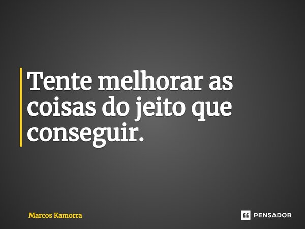 ⁠Tente melhorar as coisas do jeito que conseguir.... Frase de Marcos Kamorra.