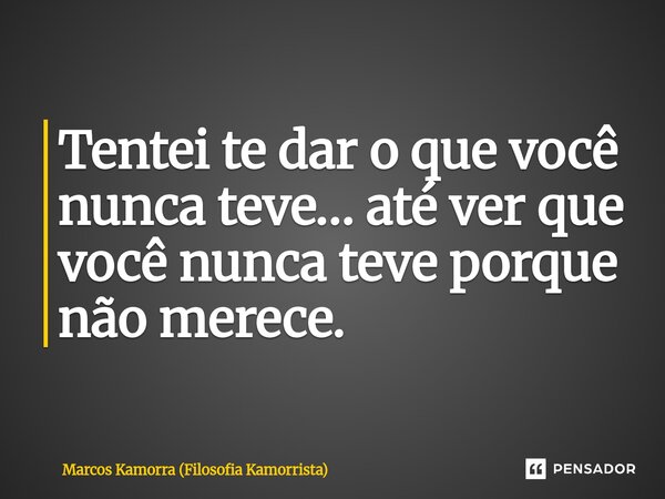Tentei te dar o que você nunca teve… até ver que você nunca teve porque não merece.... Frase de Marcos Kamorra (Filosofia Kamorrista).