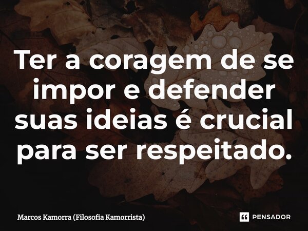 ⁠Ter a coragem de se impor e defender suas ideias é crucial para ser respeitado.... Frase de Marcos Kamorra (Filosofia Kamorrista).