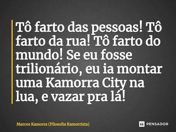 ⁠⁠Tô farto das pessoas! Tô farto da rua! Tô farto do mundo! Se eu fosse trilionário, eu ia montar uma Kamorra City na lua, e vazar pra lá!... Frase de Marcos Kamorra (Filosofia Kamorrista).